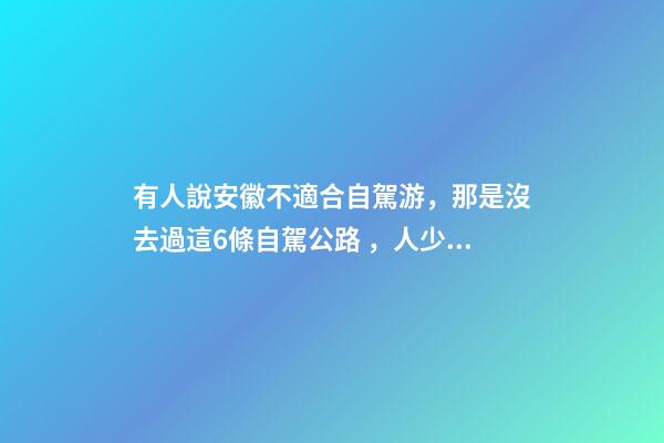 有人說安徽不適合自駕游，那是沒去過這6條自駕公路，人少景美